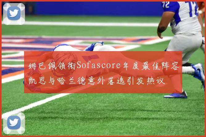 姆巴佩领衔Sofascore年度最佳阵容凯恩与哈兰德意外落选引发热议