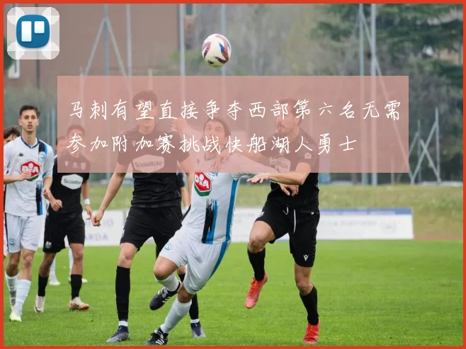 马刺有望直接争夺西部第六名无需参加附加赛挑战快船湖人勇士