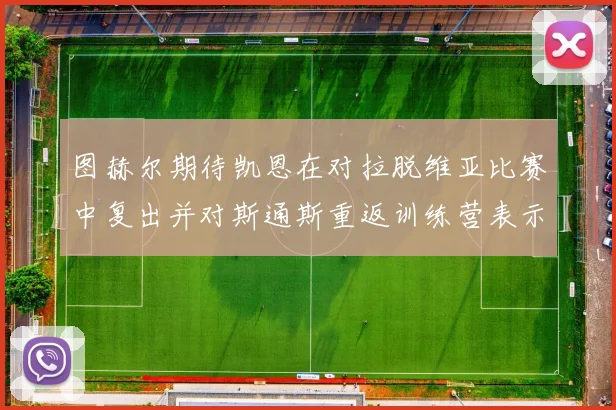 图赫尔期待凯恩在对拉脱维亚比赛中复出并对斯通斯重返训练营表示欣喜
