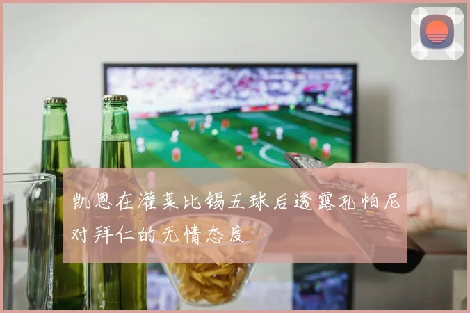 凯恩在灌莱比锡五球后透露孔帕尼对拜仁的无情态度