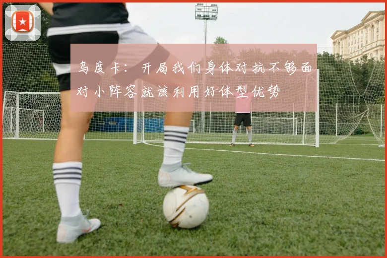 乌度卡：开局我们身体对抗不够面对小阵容就该利用好体型优势