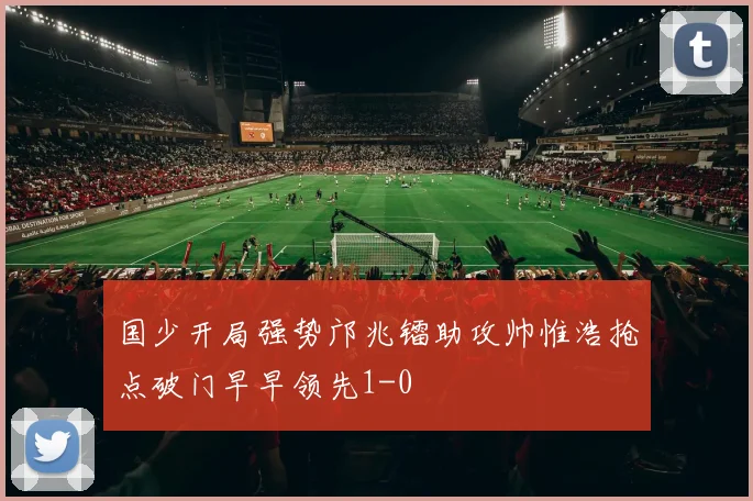国少开局强势邝兆镭助攻帅惟浩抢点破门早早领先1-0