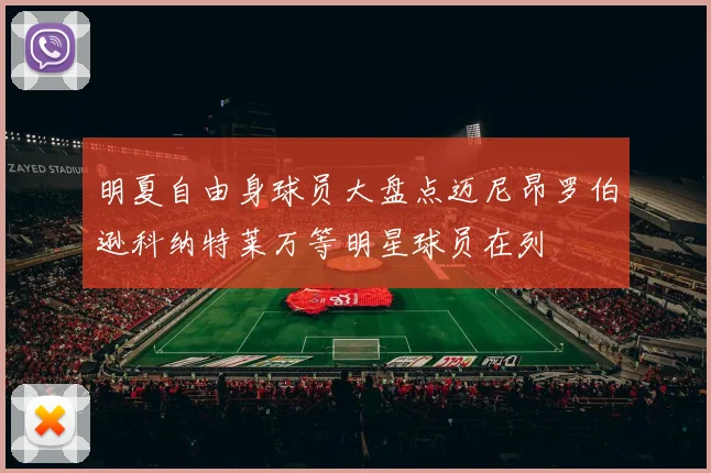 明夏自由身球员大盘点迈尼昂罗伯逊科纳特莱万等明星球员在列