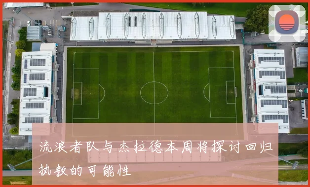 流浪者队与杰拉德本周将探讨回归执教的可能性