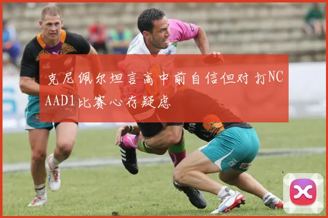 克尼佩尔坦言高中前自信但对打NCAAD1比赛心存疑虑