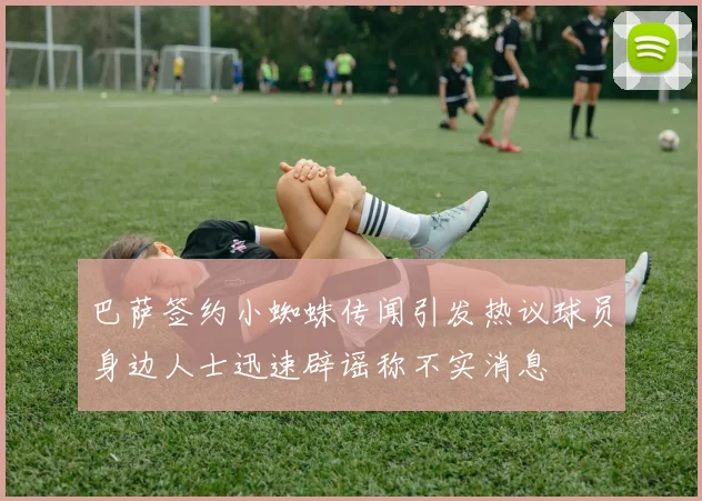 巴萨签约小蜘蛛传闻引发热议球员身边人士迅速辟谣称不实消息
