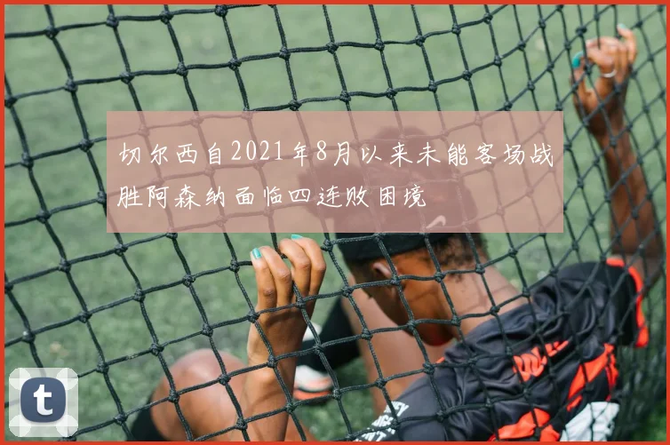 切尔西自2021年8月以来未能客场战胜阿森纳面临四连败困境
