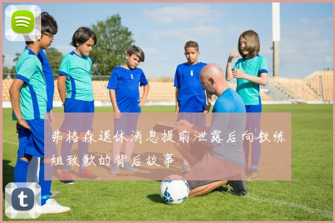 弗格森退休消息提前泄露后向教练组致歉的背后故事