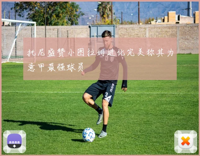 托尼盛赞小图拉姆进化完美称其为意甲最强球员