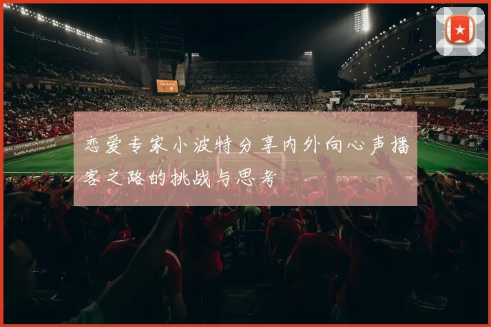 恋爱专家小波特分享内外向心声播客之路的挑战与思考