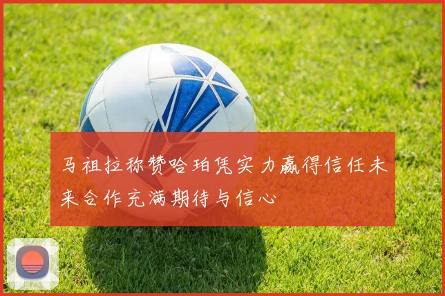 马祖拉称赞哈珀凭实力赢得信任未来合作充满期待与信心