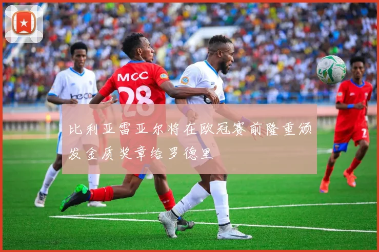 比利亚雷亚尔将在欧冠赛前隆重颁发金质奖章给罗德里