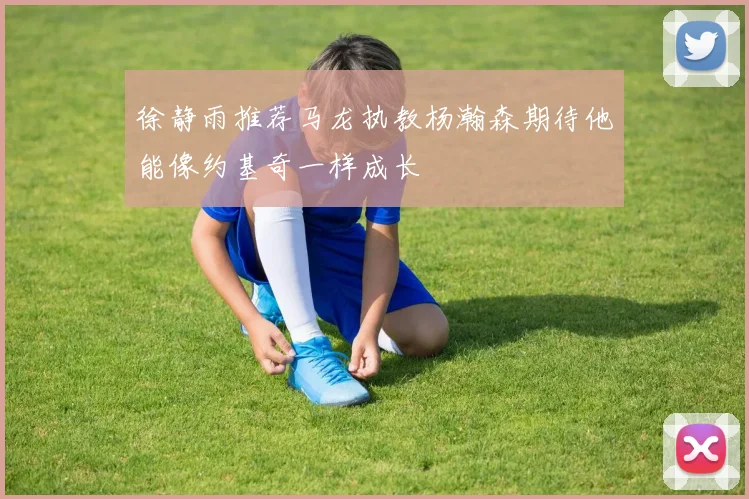 徐静雨推荐马龙执教杨瀚森期待他能像约基奇一样成长