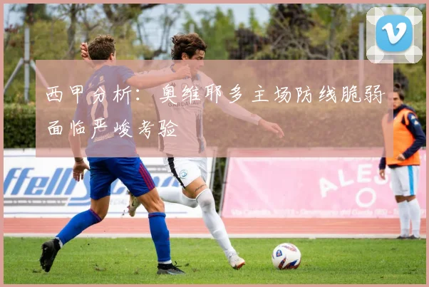 西甲分析：奥维耶多主场防线脆弱面临严峻考验