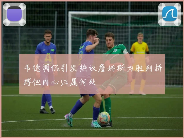 韦德调侃引发热议詹姆斯为胜利拼搏但内心归属何处