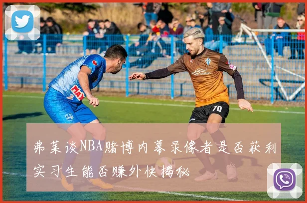 弗莱谈NBA赌博内幕录像者是否获利实习生能否赚外快揭秘