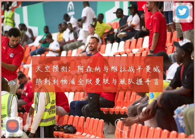 天空预测：阿森纳与维拉战平曼城热刺利物浦全败曼联与狼队握手言和