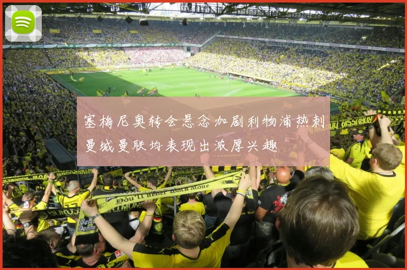 塞梅尼奥转会悬念加剧利物浦热刺曼城曼联均表现出浓厚兴趣