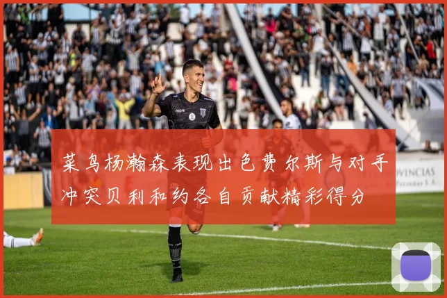菜鸟杨瀚森表现出色费尔斯与对手冲突贝利和约各自贡献精彩得分