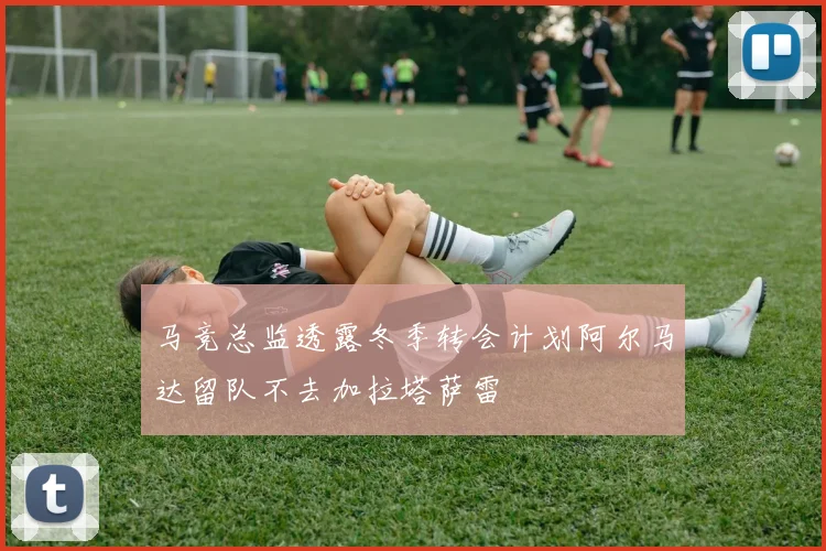 马竞总监透露冬季转会计划阿尔马达留队不去加拉塔萨雷