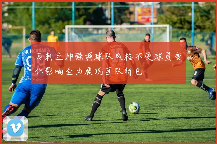 马刺主帅强调球队风格不受球员变化影响全力展现团队特色