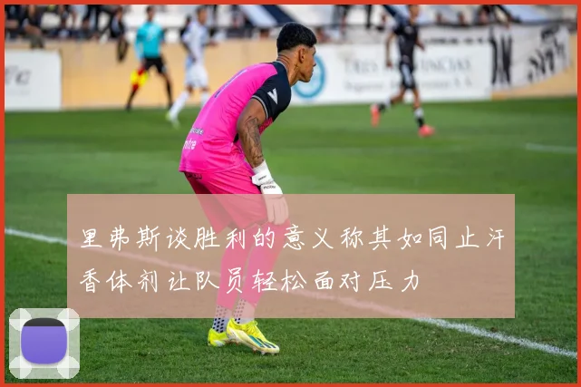 里弗斯谈胜利的意义称其如同止汗香体剂让队员轻松面对压力