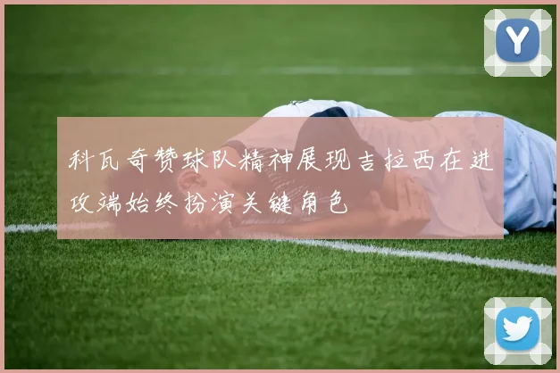 科瓦奇赞球队精神展现吉拉西在进攻端始终扮演关键角色