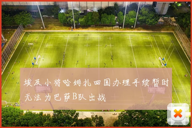 埃及小将哈姆扎回国办理手续暂时无法为巴萨B队出战