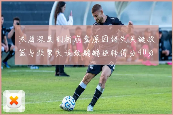 浓眉深度剖析崩盘原因错失关键投篮与频繁失误致鹈鹕逆转得分40分