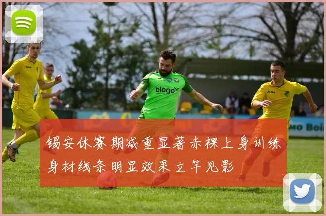 锡安休赛期减重显著赤裸上身训练身材线条明显效果立竿见影