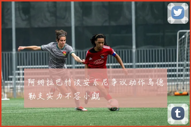 阿姆拉巴特谈安东尼争议动作乌德勒支实力不容小觑