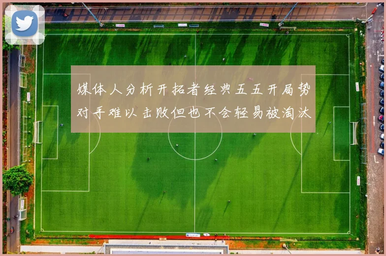 媒体人分析开拓者经典五五开局势对手难以击败但也不会轻易被淘汰