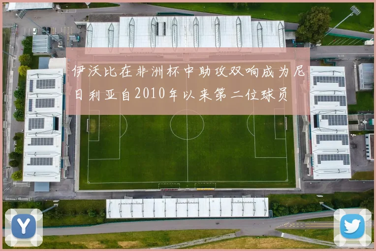 伊沃比在非洲杯中助攻双响成为尼日利亚自2010年以来第二位球员