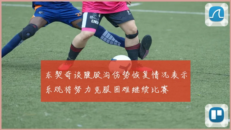 东契奇谈腹股沟伤势恢复情况表示乐观将努力克服困难继续比赛