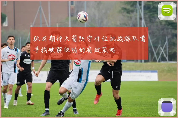 狄龙期待火箭防守对位挑战球队需寻找破解联防的有效策略