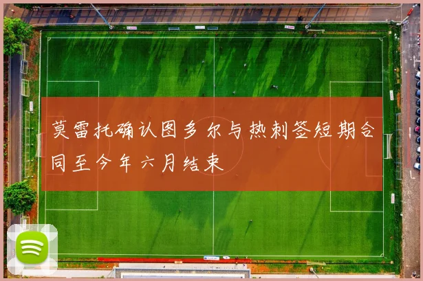 莫雷托确认图多尔与热刺签短期合同至今年六月结束