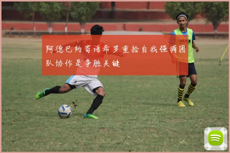 阿德巴约寄语希罗重拾自我强调团队协作是争胜关键