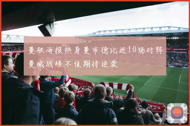 曼联海报热身曼市德比近10场对阵曼城战绩不佳期待逆袭