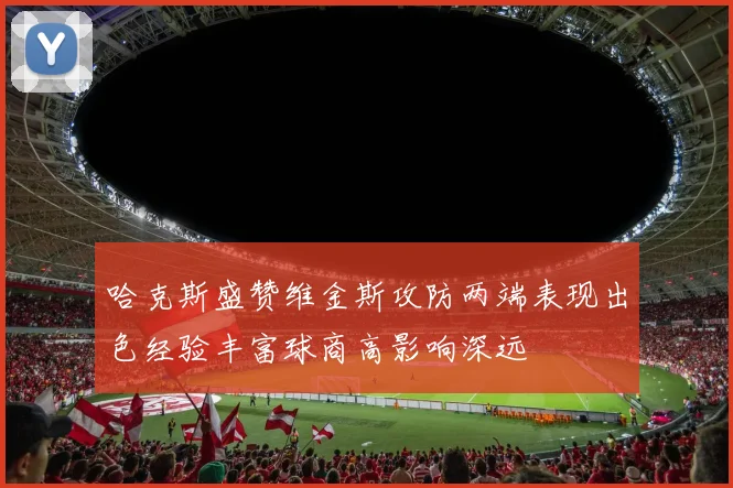 哈克斯盛赞维金斯攻防两端表现出色经验丰富球商高影响深远