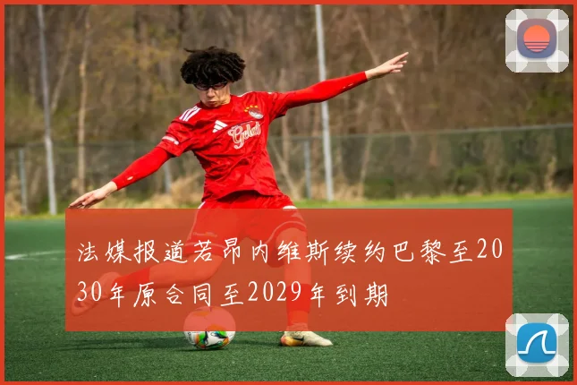 法媒报道若昂内维斯续约巴黎至2030年原合同至2029年到期