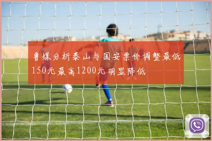 鲁媒分析泰山与国安票价调整最低150元最高1200元明显降低