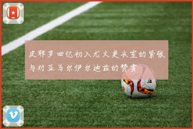 皮耶罗回忆初入尤文更衣室的紧张与对亚马尔伊尔迪兹的赞赏