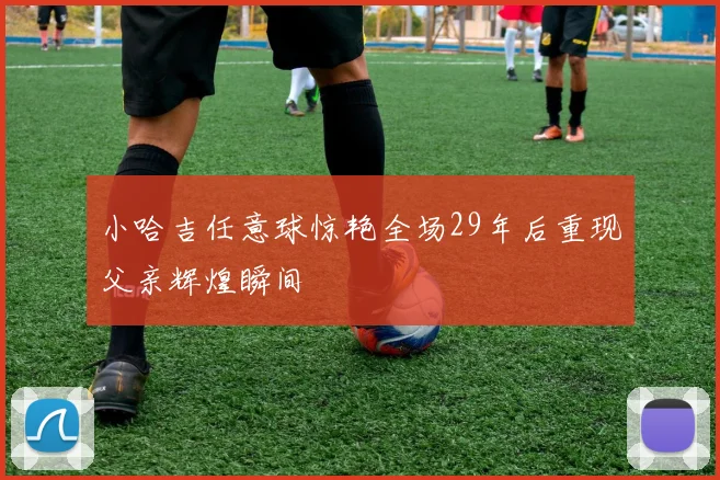 小哈吉任意球惊艳全场29年后重现父亲辉煌瞬间