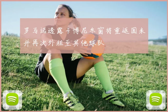 罗马诺透露卡博尼冬窗将重返国米并再次外租至其他球队