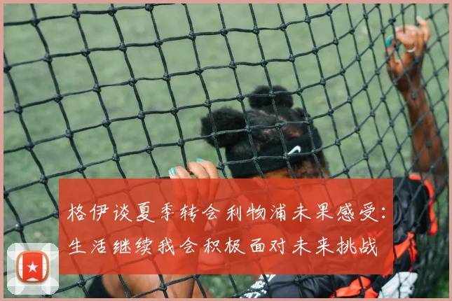 格伊谈夏季转会利物浦未果感受：生活继续我会积极面对未来挑战