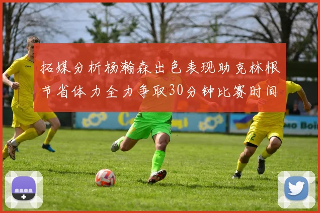 拓媒分析杨瀚森出色表现助克林根节省体力全力争取30分钟比赛时间