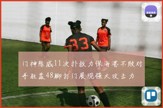 门神陈威11次扑救力保海港不败对手狂轰48脚打门展现强大攻击力