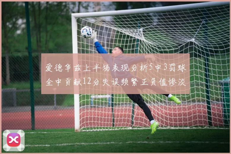 爱德华兹上半场表现分析5中3罚球全中贡献12分失误频繁正负值惨淡