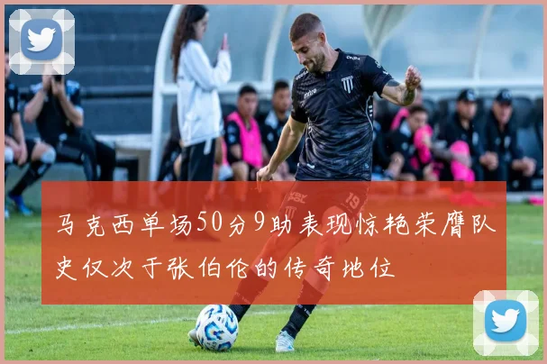 马克西单场50分9助表现惊艳荣膺队史仅次于张伯伦的传奇地位