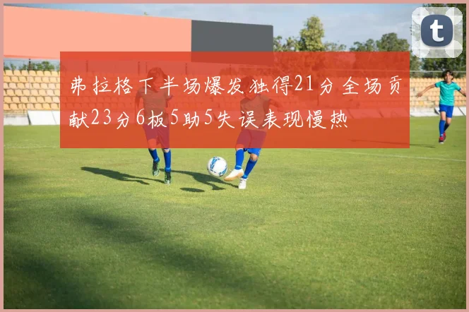 弗拉格下半场爆发独得21分全场贡献23分6板5助5失误表现慢热